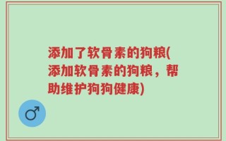 添加了软骨素的狗粮(添加软骨素的狗粮，帮助维护狗狗健康)