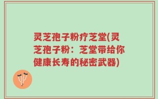 灵芝孢子粉疗芝堂(灵芝孢子粉：芝堂带给你健康长寿的秘密武器)