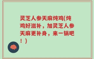 灵芝人参天麻炖鸡(炖鸡好滋补，加灵芝人参天麻更补身，来一锅吧！)