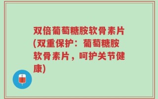 双倍葡萄糖胺软骨素片(双重保护：葡萄糖胺软骨素片，呵护关节健康)