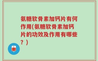 氨糖软骨素加钙片有何作用(氨糖软骨素加钙片的功效及作用有哪些？)