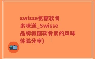 swisse氨糖软骨素味道_Swisse品牌氨糖软骨素的风味体验分享)