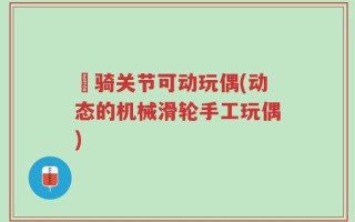 卌骑关节可动玩偶(动态的机械滑轮手工玩偶)