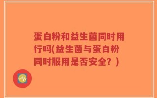 蛋白粉和益生菌同时用行吗(益生菌与蛋白粉同时服用是否安全？)