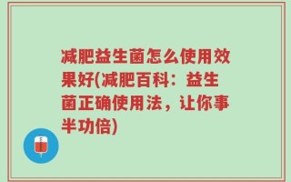 减肥益生菌怎么使用效果好(减肥百科：益生菌正确使用法，让你事半功倍)