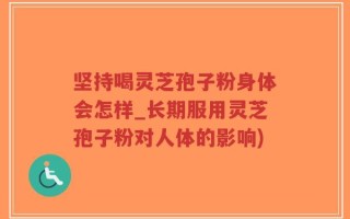 坚持喝灵芝孢子粉身体会怎样_长期服用灵芝孢子粉对人体的影响)