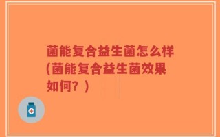 菌能复合益生菌怎么样(菌能复合益生菌效果如何？)