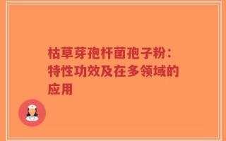 枯草芽孢杆菌孢子粉：特性功效及在多领域的应用