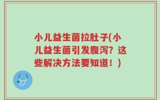 小儿益生菌拉肚子(小儿益生菌引发腹泻？这些解决方法要知道！)