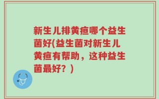 新生儿排黄疸哪个益生菌好(益生菌对新生儿黄疸有帮助，这种益生菌最好？)