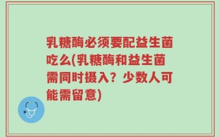 乳糖酶必须要配益生菌吃么(乳糖酶和益生菌需同时摄入？少数人可能需留意)