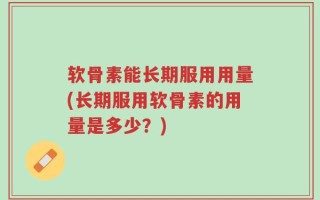 软骨素能长期服用用量(长期服用软骨素的用量是多少？)