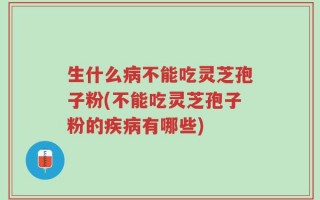 生什么病不能吃灵芝孢子粉(不能吃灵芝孢子粉的疾病有哪些)