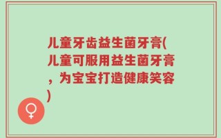 儿童牙齿益生菌牙膏(儿童可服用益生菌牙膏，为宝宝打造健康笑容)