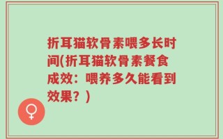 折耳猫软骨素喂多长时间(折耳猫软骨素餐食成效：喂养多久能看到效果？)