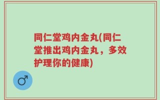 同仁堂鸡内金丸(同仁堂推出鸡内金丸，多效护理你的健康)