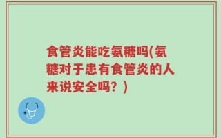 食管炎能吃氨糖吗(氨糖对于患有食管炎的人来说安全吗？)