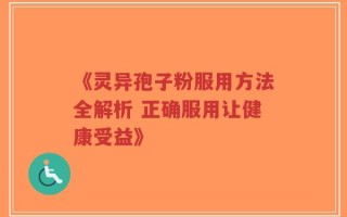 《灵异孢子粉服用方法全解析 正确服用让健康受益》