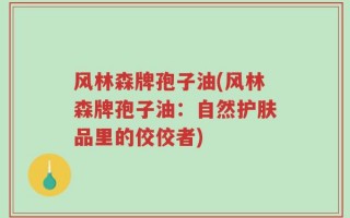 风林森牌孢子油(风林森牌孢子油：自然护肤品里的佼佼者)