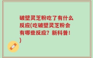 破壁灵芝粉吃了有什么反应(吃破壁灵芝粉会有哪些反应？新科普！)