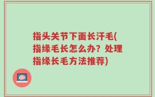 指头关节下面长汗毛(指缘毛长怎么办？处理指缘长毛方法推荐)