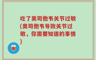 吃了奥司他韦关节过敏(奥司他韦导致关节过敏，你需要知道的事情)