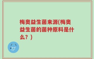 梅奥益生菌来源(梅奥益生菌的菌种原料是什么？)