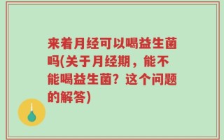 来着月经可以喝益生菌吗(关于月经期，能不能喝益生菌？这个问题的解答)