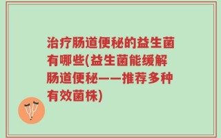 治疗肠道便秘的益生菌有哪些(益生菌能缓解肠道便秘——推荐多种有效菌株)