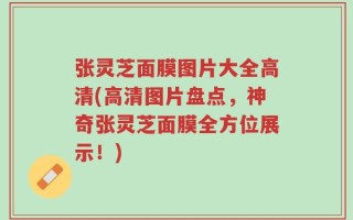 张灵芝面膜图片大全高清(高清图片盘点，神奇张灵芝面膜全方位展示！)