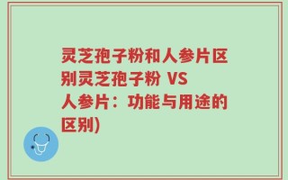 灵芝孢子粉和人参片区别灵芝孢子粉 VS 人参片：功能与用途的区别)