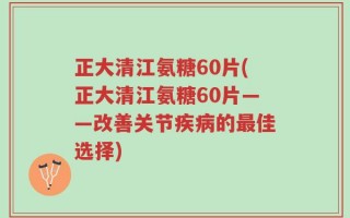 正大清江氨糖60片(正大清江氨糖60片——改善关节疾病的最佳选择)