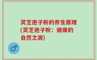 灵芝孢子粉的养生原理(灵芝孢子粉：健康的自然之源)