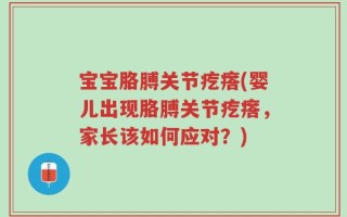 宝宝胳膊关节疙瘩(婴儿出现胳膊关节疙瘩，家长该如何应对？)
