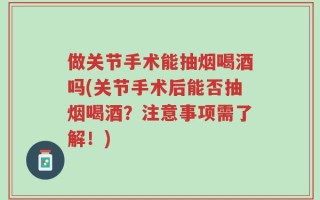 做关节手术能抽烟喝酒吗(关节手术后能否抽烟喝酒？注意事项需了解！)