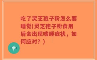 吃了灵芝孢子粉怎么要睡觉(灵芝孢子粉食用后会出现嗜睡症状，如何应对？)
