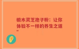 椴木灵芝孢子粉：让你体验不一样的养生之道”