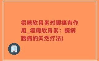 氨糖软骨素对腰痛有作用_氨糖软骨素：缓解腰痛的天然疗法)