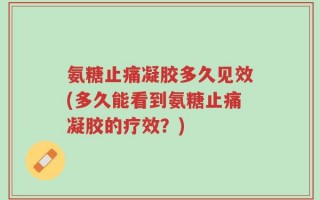 氨糖止痛凝胶多久见效(多久能看到氨糖止痛凝胶的疗效？)