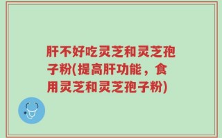 肝不好吃灵芝和灵芝孢子粉(提高肝功能，食用灵芝和灵芝孢子粉)
