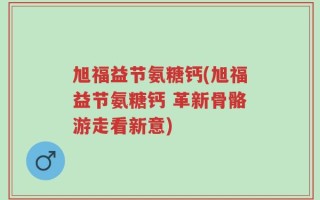 旭福益节氨糖钙(旭福益节氨糖钙 革新骨骼游走看新意)