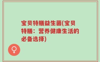 宝贝特膳益生菌(宝贝特膳：营养健康生活的必备选择)