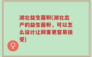 湖北益生菌粉(湖北出产的益生菌粉，可以怎么设计让顾客更容易接受)