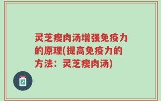 灵芝瘦肉汤增强免疫力的原理(提高免疫力的方法：灵芝瘦肉汤)