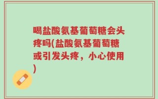 喝盐酸氨基葡萄糖会头疼吗(盐酸氨基葡萄糖或引发头疼，小心使用)