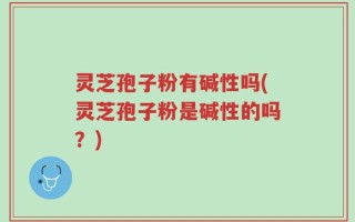灵芝孢子粉有碱性吗(灵芝孢子粉是碱性的吗？)
