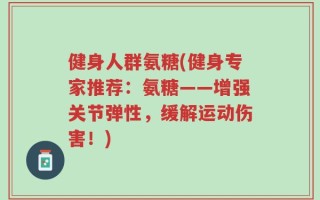 健身人群氨糖(健身专家推荐：氨糖——增强关节弹性，缓解运动伤害！)