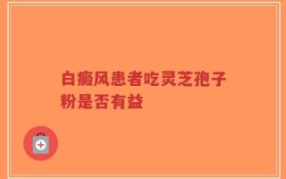白癜风患者吃灵芝孢子粉是否有益