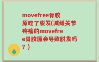 movefree骨胶原吃了脱发(减缓关节疼痛的movefree骨胶原会导致脱发吗？)