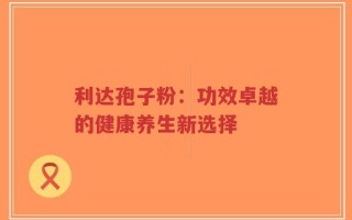 利达孢子粉：功效卓越的健康养生新选择